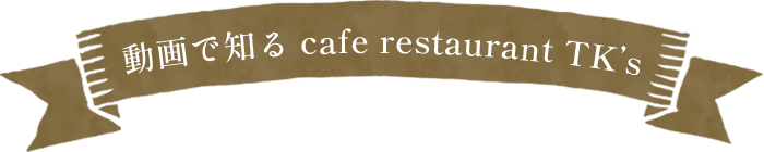 動画で知る cafe restaurant TK’s